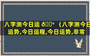 八字测今日运 💮 （八字测今日运势,今日运程,今日运势,非常运势网）